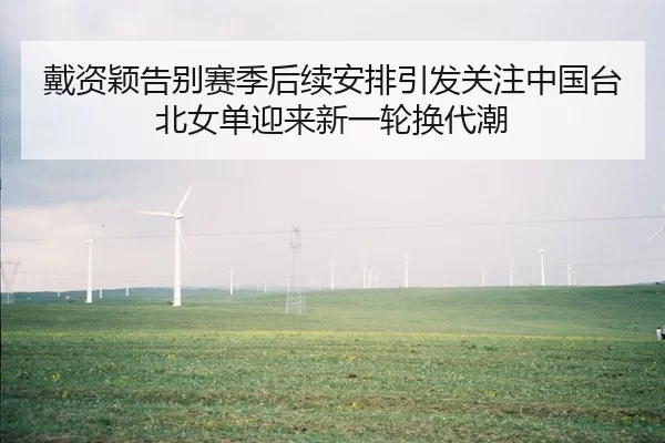 戴资颖告别赛季后续安排引发关注中国台北女单迎来新一轮换代潮