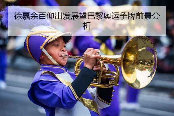 徐嘉余百仰出发展望巴黎奥运争牌前景分析