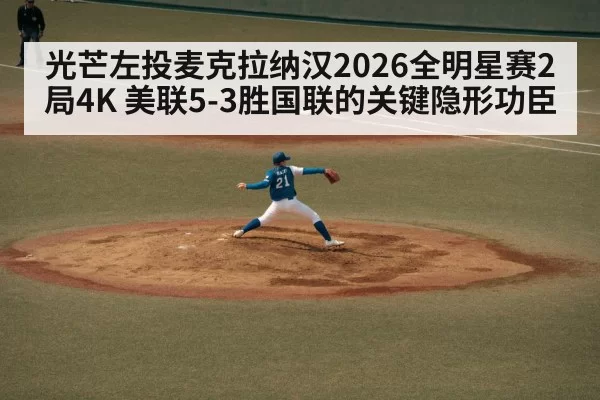 光芒左投麦克拉纳汉2026全明星赛2局4K 美联5-3胜国联的关键隐形功臣