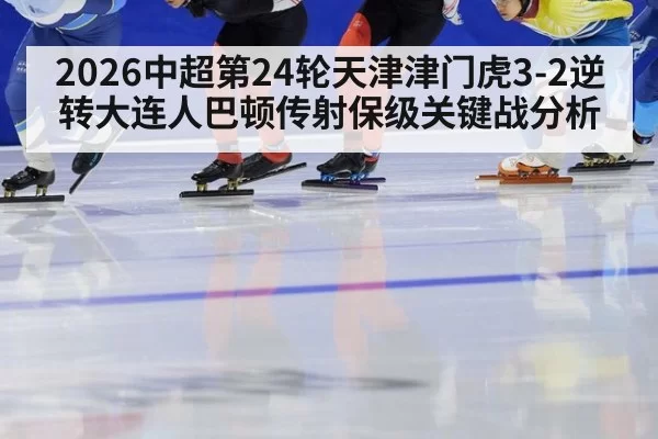 2026中超第24轮天津津门虎3-2逆转大连人巴顿传射保级关键战分析