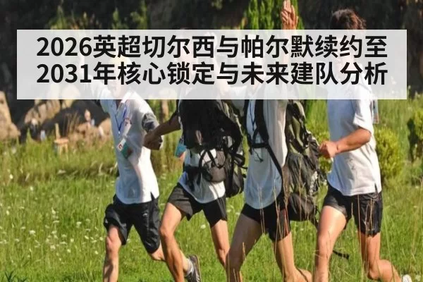 2026英超切尔西与帕尔默续约至2031年核心锁定与未来建队分析
