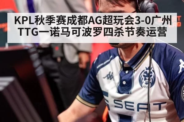 KPL秋季赛成都AG超玩会3-0广州TTG一诺马可波罗四杀节奏运营