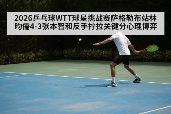 2026乒乓球WTT球星挑战赛萨格勒布站林昀儒4-3张本智和反手拧拉关键分心理博弈