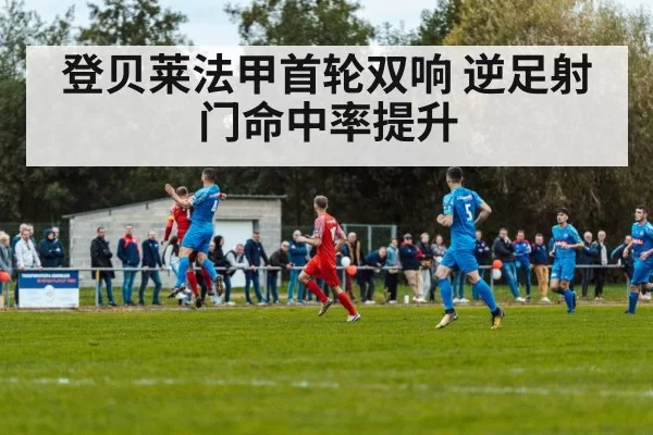 登贝莱法甲首轮双响 逆足射门命中率提升
