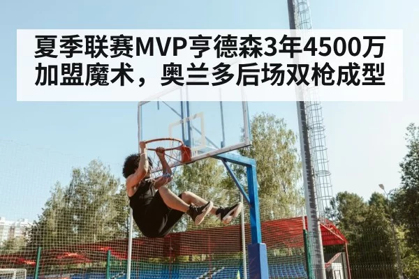 夏季联赛MVP亨德森3年4500万加盟魔术，奥兰多后场双枪成型