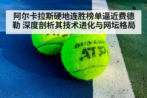 阿尔卡拉斯硬地连胜榜单逼近费德勒 深度剖析其技术进化与网坛格局