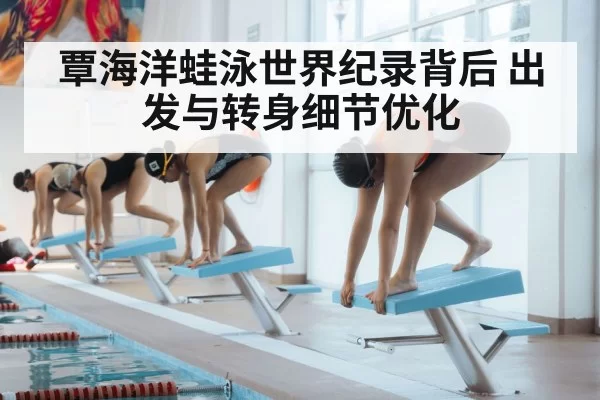 覃海洋蛙泳世界纪录背后 出发与转身细节优化