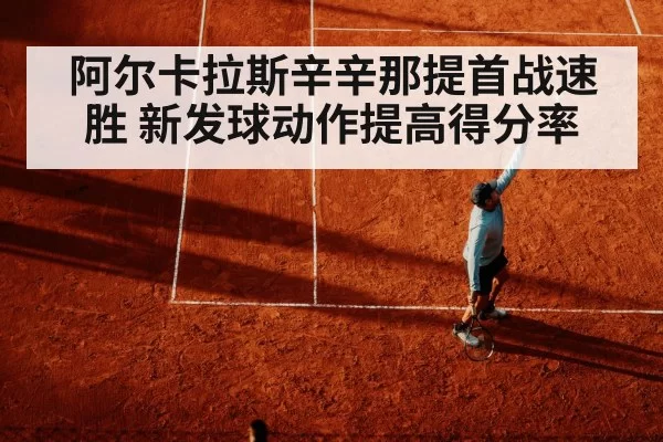 阿尔卡拉斯辛辛那提首战速胜 新发球动作提高得分率