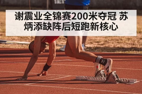 谢震业全锦赛200米夺冠 苏炳添缺阵后短跑新核心