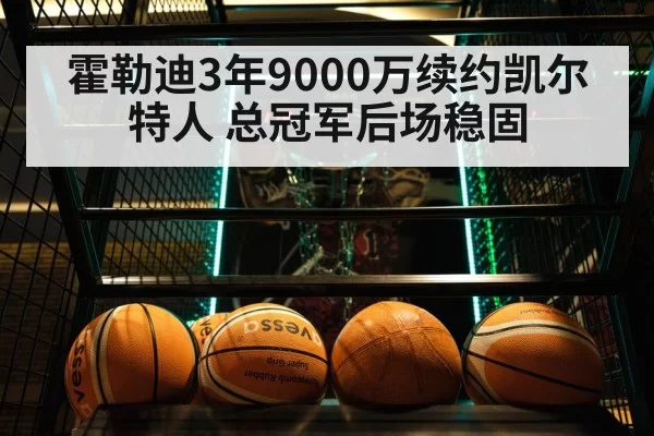 霍勒迪3年9000万续约凯尔特人 总冠军后场稳固