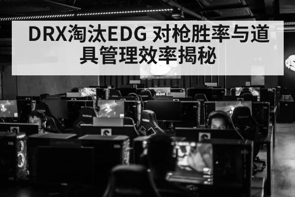 DRX淘汰EDG 对枪胜率与道具管理效率揭秘