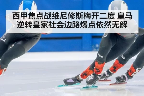 西甲焦点战维尼修斯梅开二度 皇马逆转皇家社会边路爆点依然无解