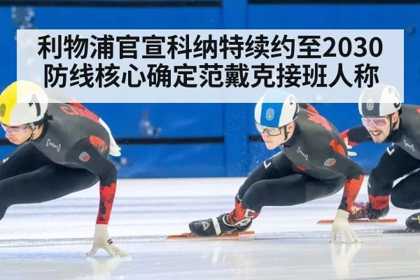 利物浦官宣科纳特续约至2030 防线核心确定范戴克接班人称