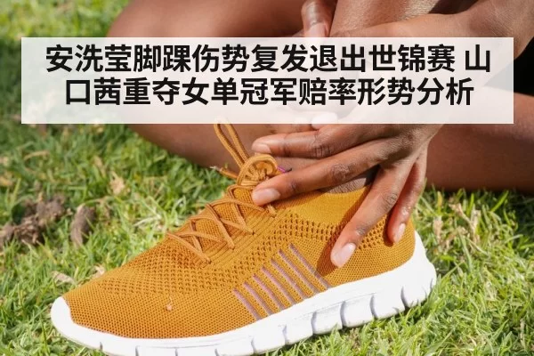 安洗莹脚踝伤势复发退出世锦赛 山口茜重夺女单冠军赔率形势分析