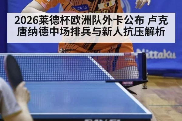 2026莱德杯欧洲队外卡公布 卢克唐纳德中场排兵与新人抗压解析