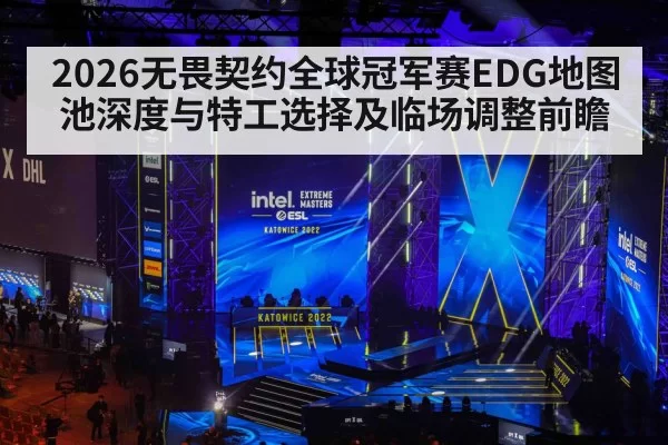 2026无畏契约全球冠军赛EDG地图池深度与特工选择及临场调整前瞻