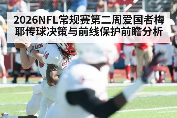 2026NFL常规赛第二周爱国者梅耶传球决策与前线保护前瞻分析